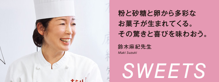 粉と砂糖と卵から多彩なお菓子が生まれてくる。その驚きと喜びを味わおう。鈴木麻紀先生 Maki suzuki SWEETS