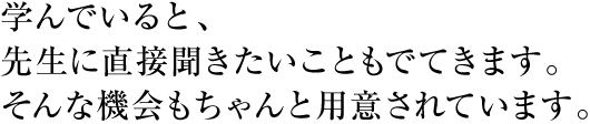 学んでいると、先生に直接聞きたいこともでてきます。そんな機会もちゃんと用意されています。