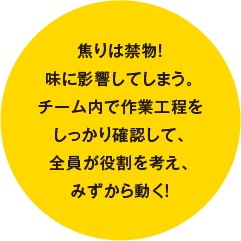 焦りは禁物！味に影響してしまう。チーム内で作業工程をしっかり確認して、全員が役割を考え、みずから動く！