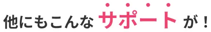 他にもこんなサポートが！