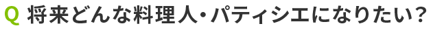 Q 将来どんな料理人・ パティシエになりたい？