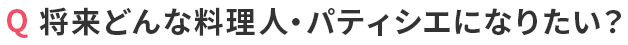 Q 将来どんな料理人・ パティシエになりたい？